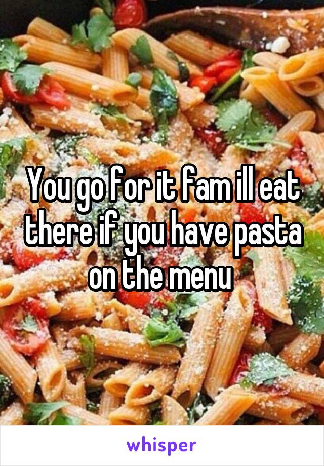 You go for it fam ill eat there if you have pasta on the menu 