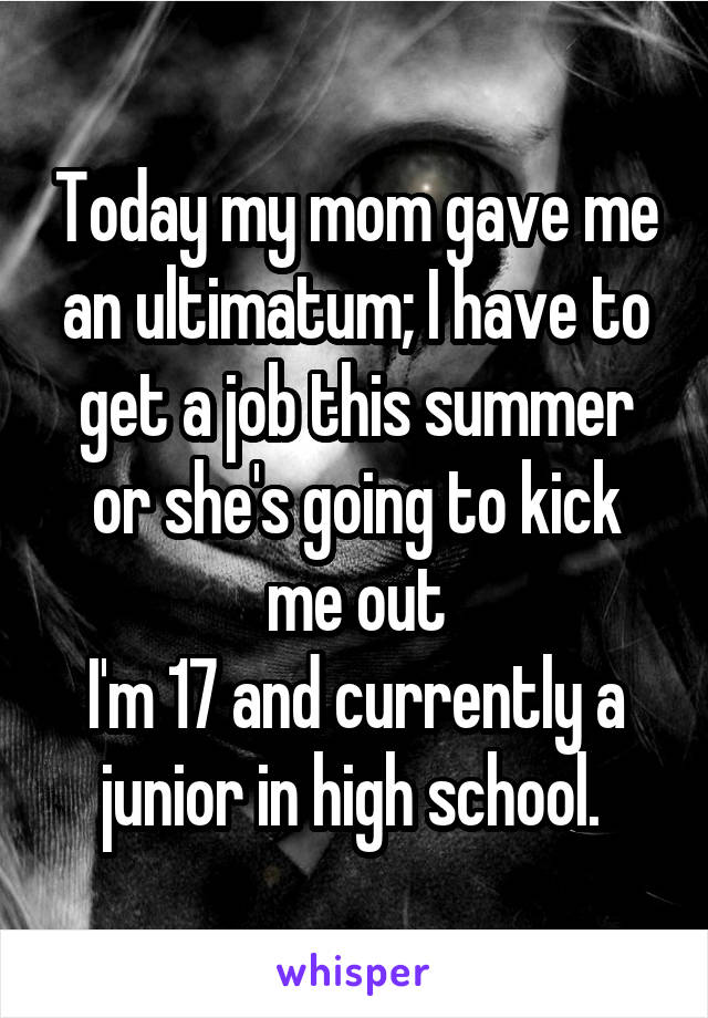 Today my mom gave me an ultimatum; I have to get a job this summer or she's going to kick me out
I'm 17 and currently a junior in high school. 