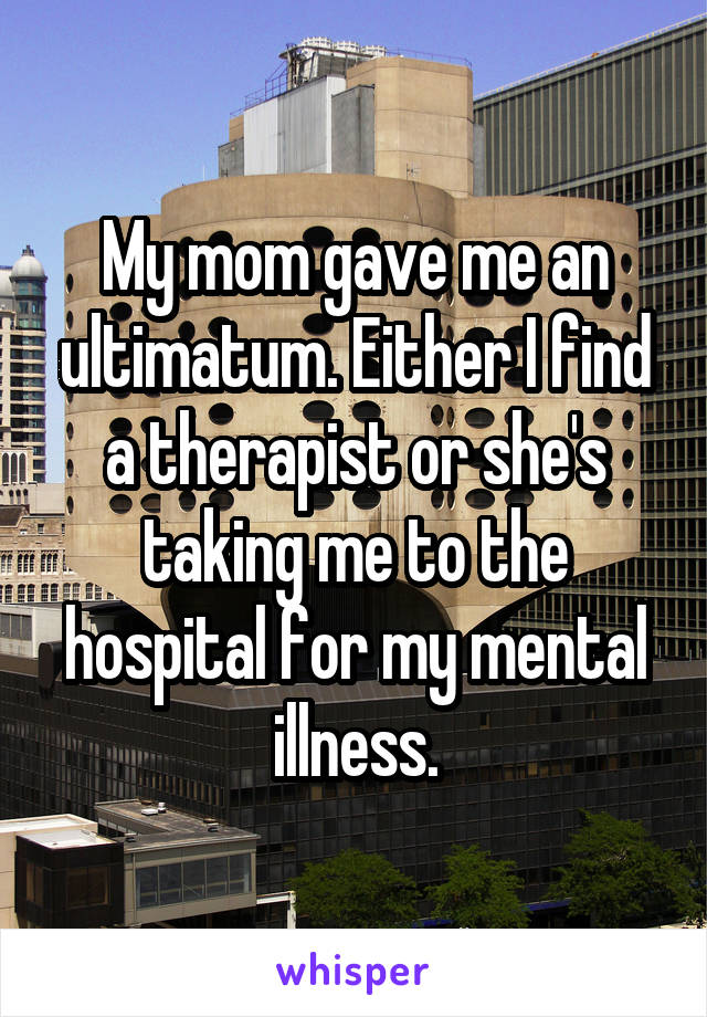 My mom gave me an ultimatum. Either I find a therapist or she's taking me to the hospital for my mental illness.