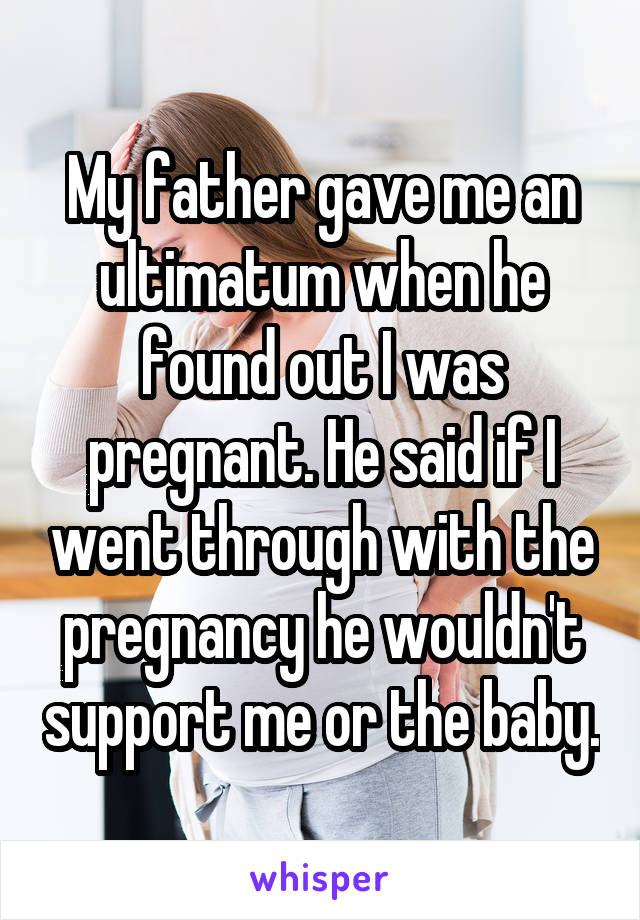 My father gave me an ultimatum when he found out I was pregnant. He said if I went through with the pregnancy he wouldn't support me or the baby.