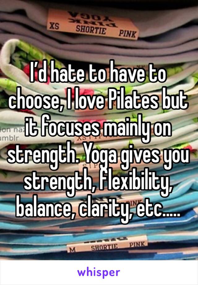 I’d hate to have to choose, I love Pilates but it focuses mainly on strength. Yoga gives you strength, flexibility, balance, clarity, etc.....