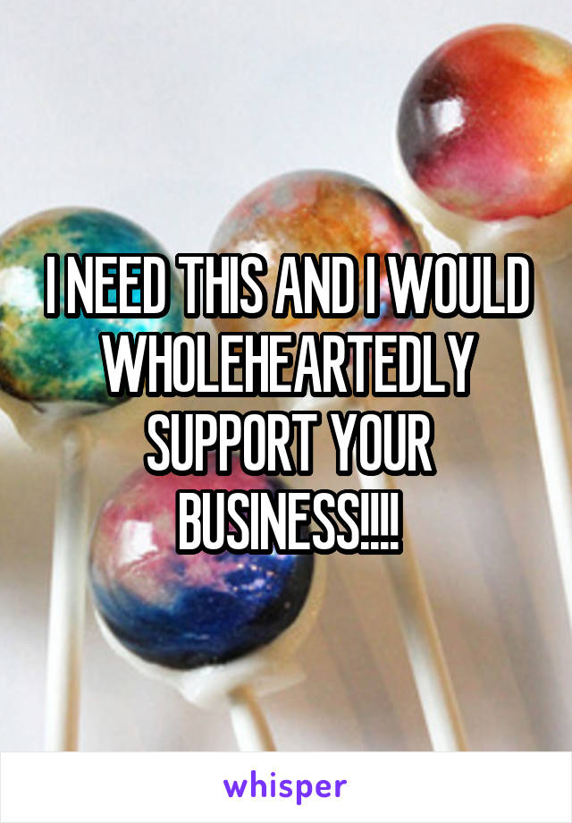 I NEED THIS AND I WOULD WHOLEHEARTEDLY SUPPORT YOUR BUSINESS!!!!