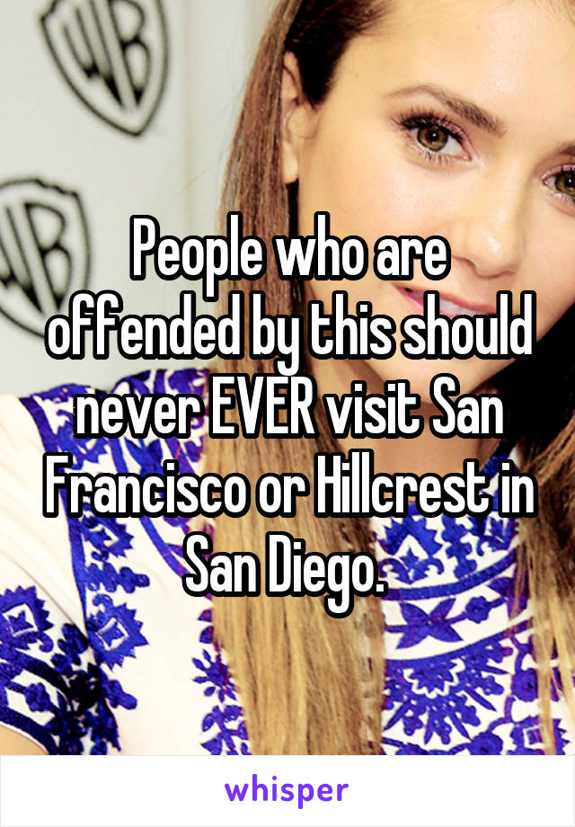 People who are offended by this should never EVER visit San Francisco or Hillcrest in San Diego. 