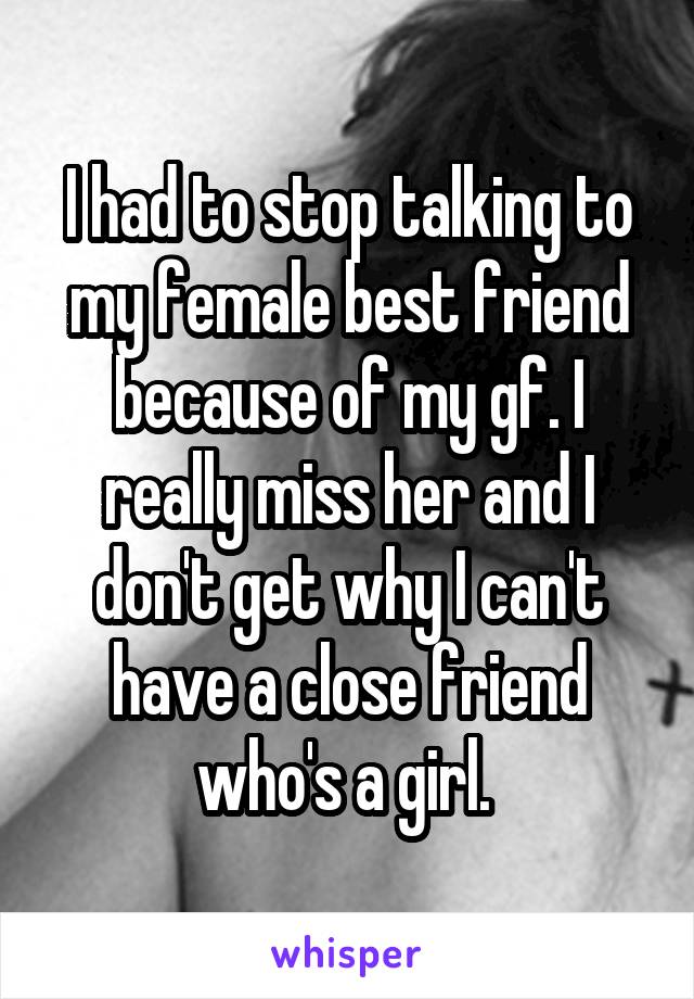 I had to stop talking to my female best friend because of my gf. I really miss her and I don't get why I can't have a close friend who's a girl. 