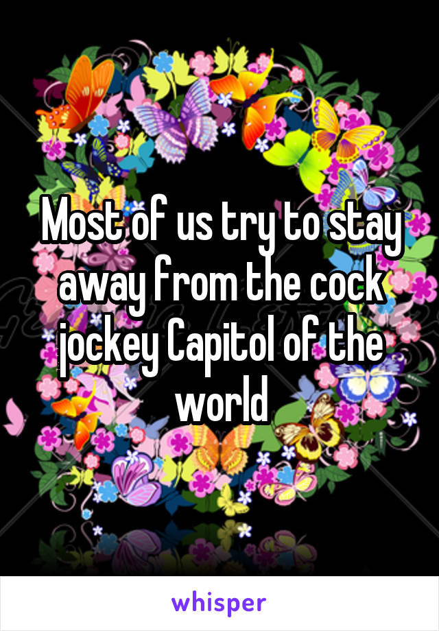 Most of us try to stay away from the cock jockey Capitol of the world