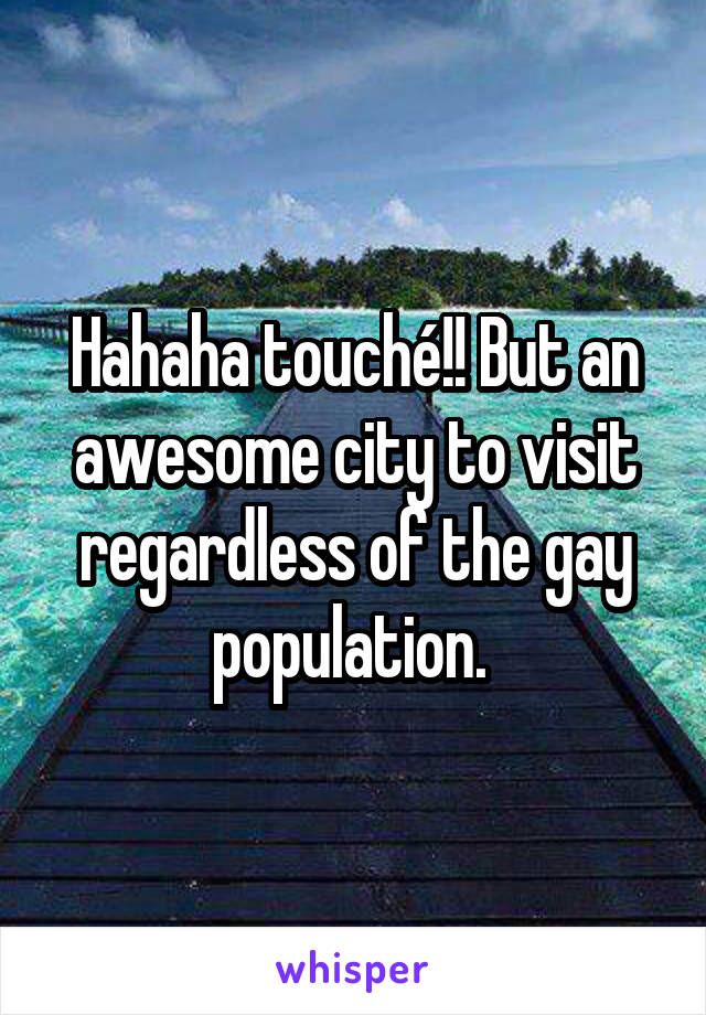Hahaha touché!! But an awesome city to visit regardless of the gay population. 