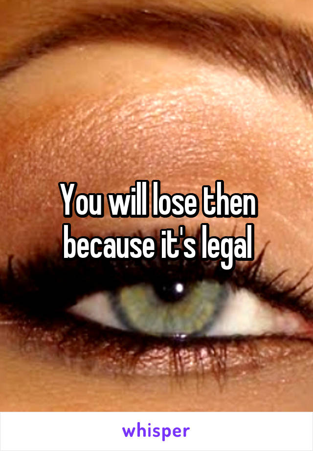 You will lose then because it's legal