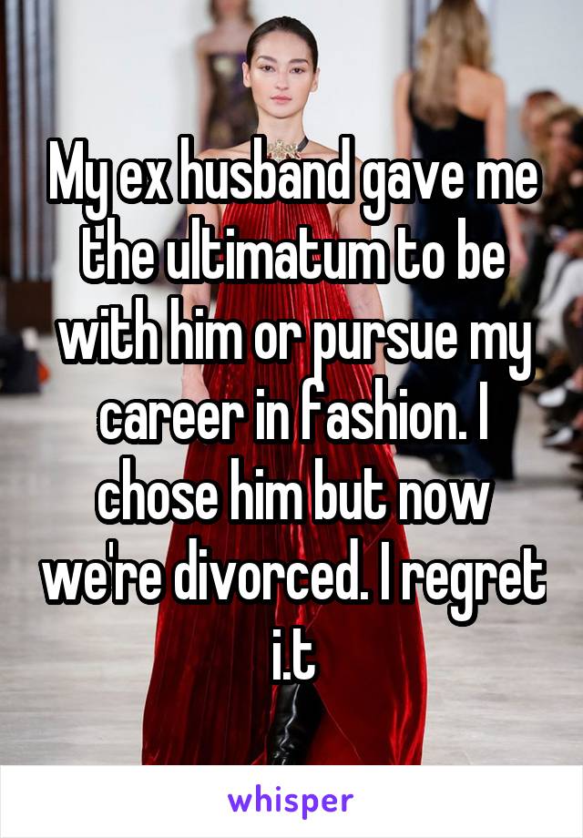 My ex husband gave me the ultimatum to be with him or pursue my career in fashion. I chose him but now we're divorced. I regret i.t