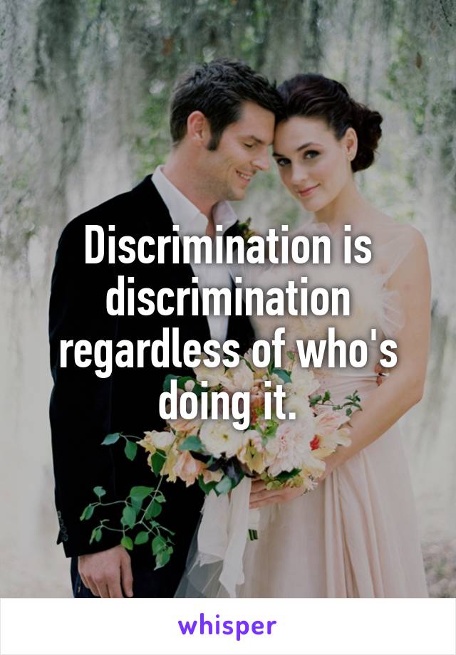 Discrimination is discrimination regardless of who's doing it.