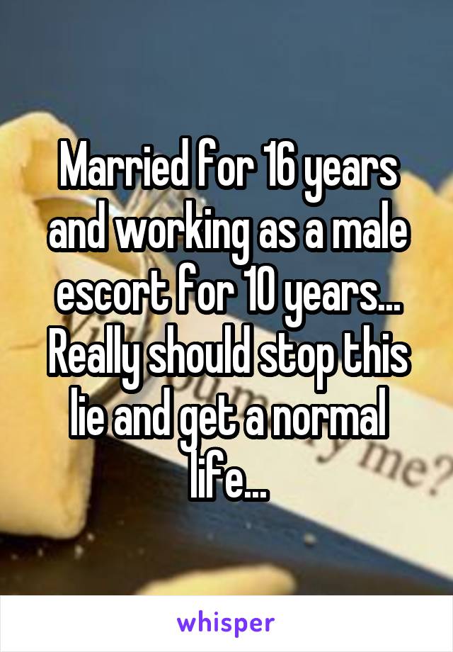 Married for 16 years and working as a male escort for 10 years... Really should stop this lie and get a normal life...