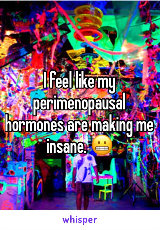 I feel like my perimenopausal hormones are making me insane. 😬