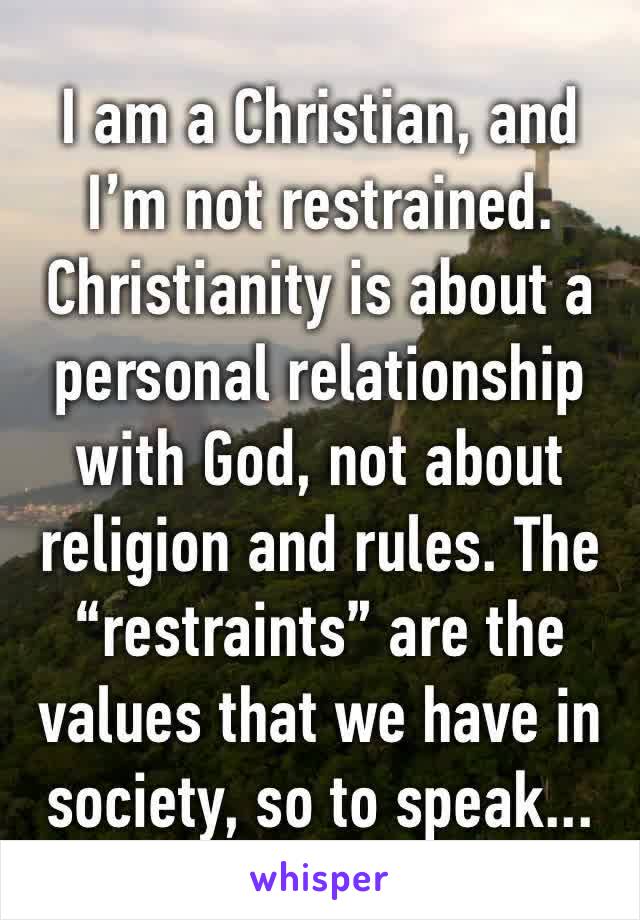 I am a Christian, and I’m not restrained. Christianity is about a personal relationship with God, not about religion and rules. The “restraints” are the values that we have in society, so to speak...