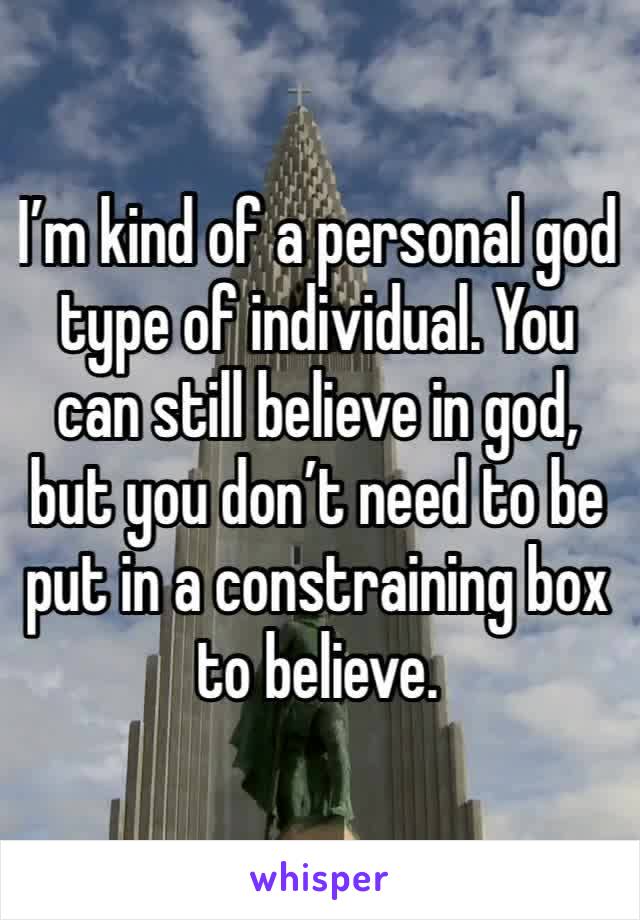 I’m kind of a personal god type of individual. You can still believe in god, but you don’t need to be put in a constraining box to believe.