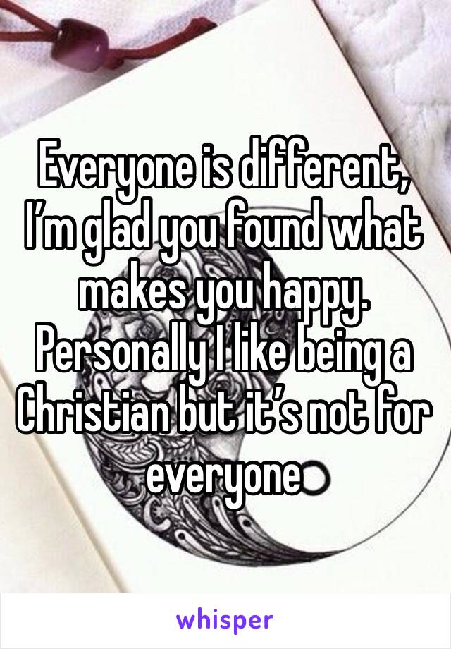 Everyone is different, I’m glad you found what makes you happy. Personally I like being a Christian but it’s not for everyone 