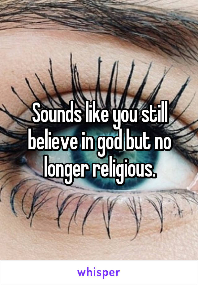 Sounds like you still believe in god but no longer religious.