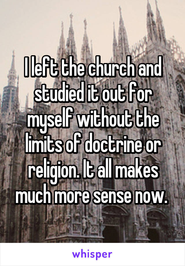 I left the church and studied it out for myself without the limits of doctrine or religion. It all makes much more sense now. 