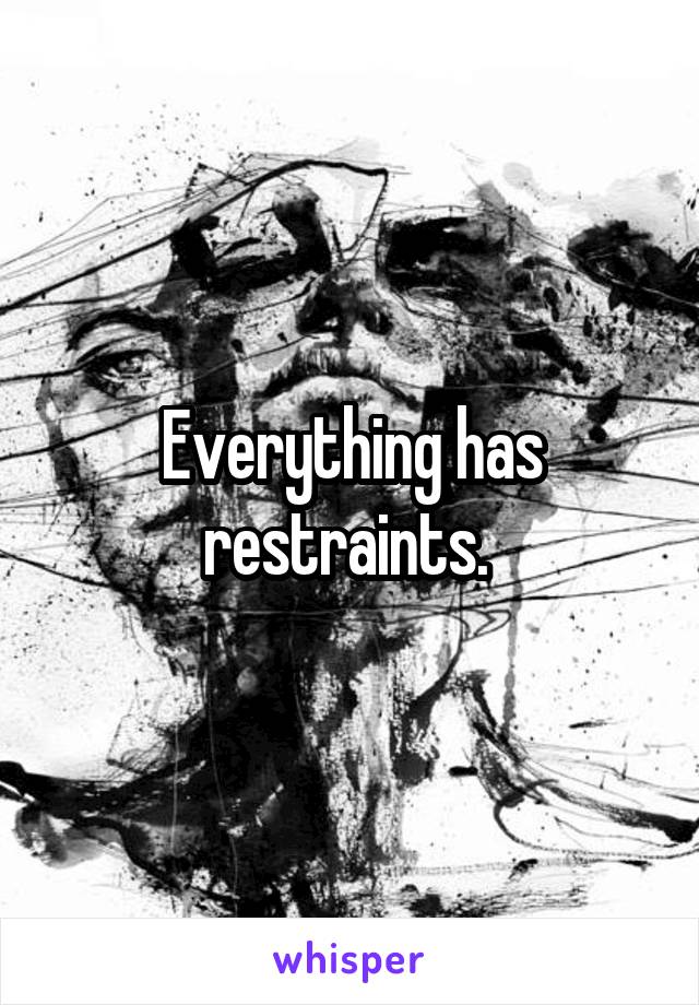 Everything has restraints. 