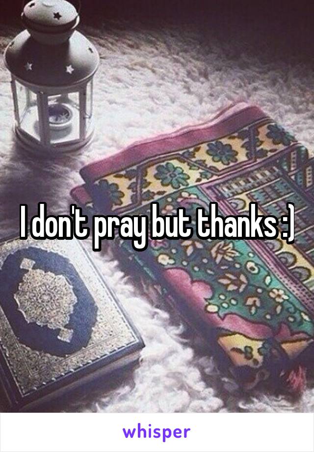 I don't pray but thanks :)