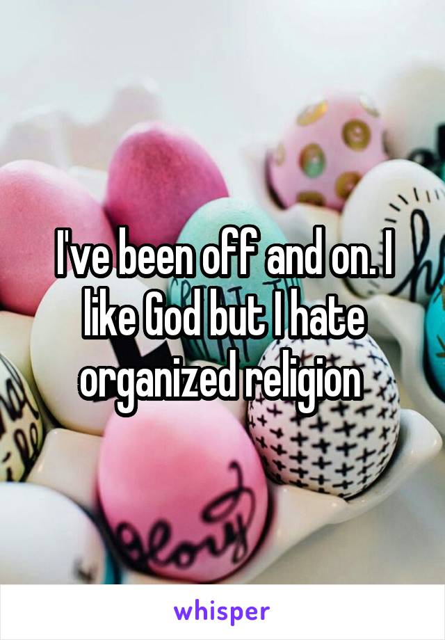 I've been off and on. I like God but I hate organized religion 