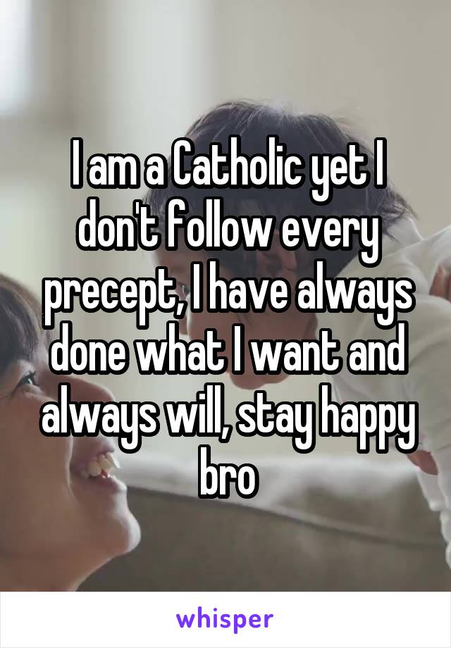 I am a Catholic yet I don't follow every precept, I have always done what I want and always will, stay happy bro