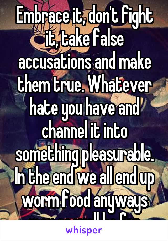 Embrace it, don't fight it, take false accusations and make them true. Whatever hate you have and channel it into something pleasurable. In the end we all end up worm food anyways may as well be fun