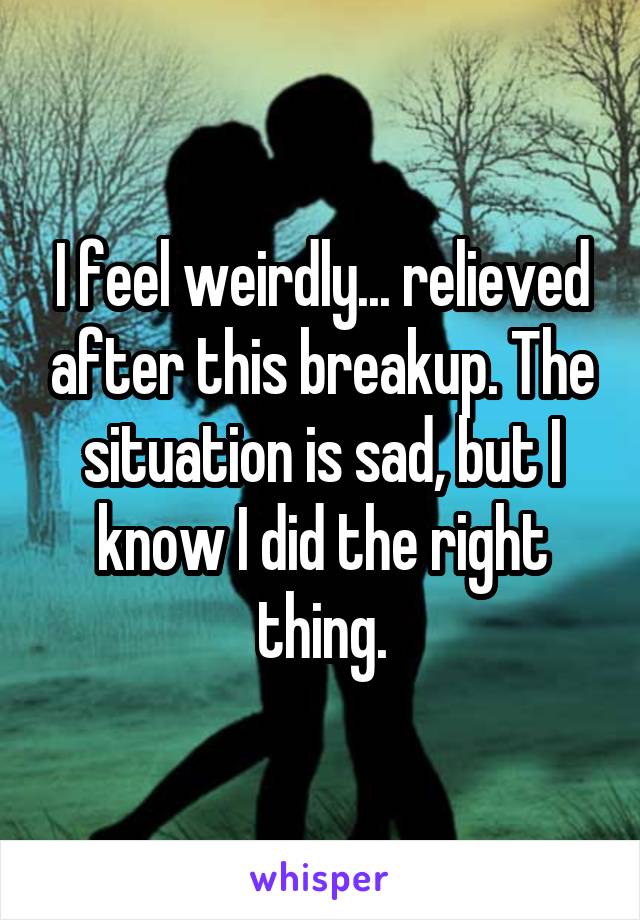 I feel weirdly... relieved after this breakup. The situation is sad, but I know I did the right thing.