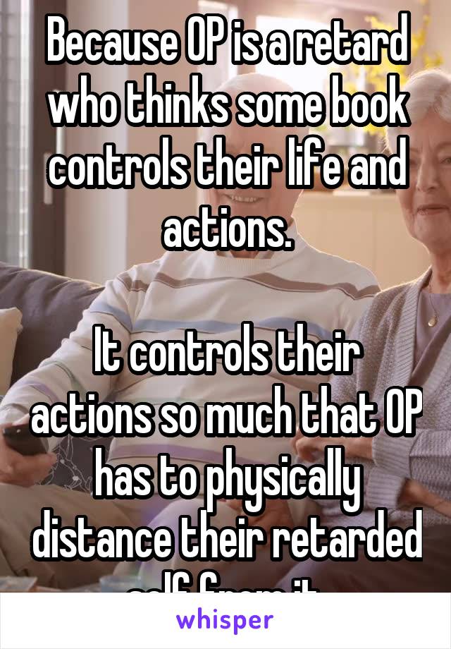 Because OP is a retard who thinks some book controls their life and actions.

It controls their actions so much that OP has to physically distance their retarded self from it 