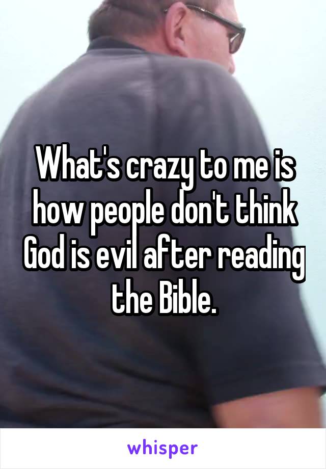 What's crazy to me is how people don't think God is evil after reading the Bible.