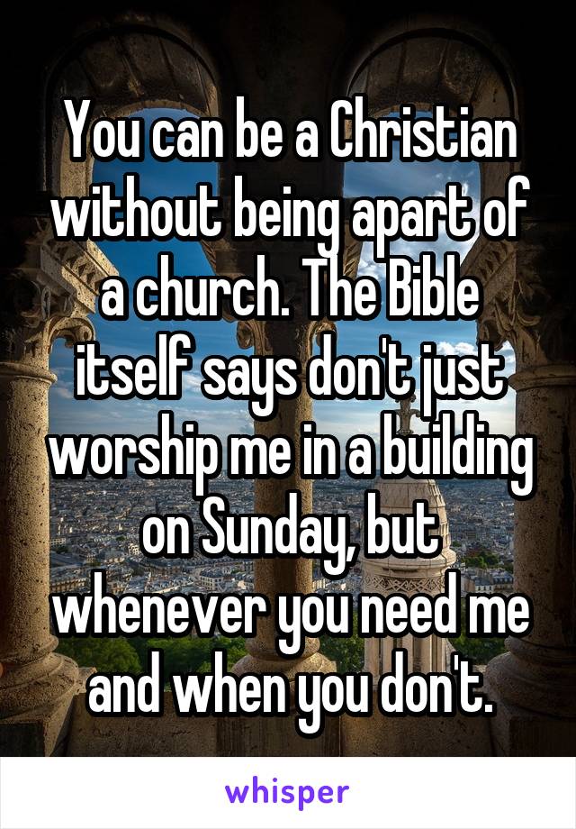 You can be a Christian without being apart of a church. The Bible itself says don't just worship me in a building on Sunday, but whenever you need me and when you don't.