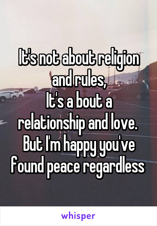 It's not about religion and rules,
It's a bout a relationship and love. 
But I'm happy you've found peace regardless 