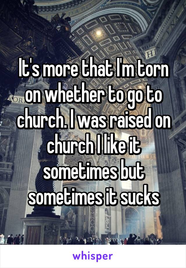 It's more that I'm torn on whether to go to church. I was raised on church I like it sometimes but sometimes it sucks