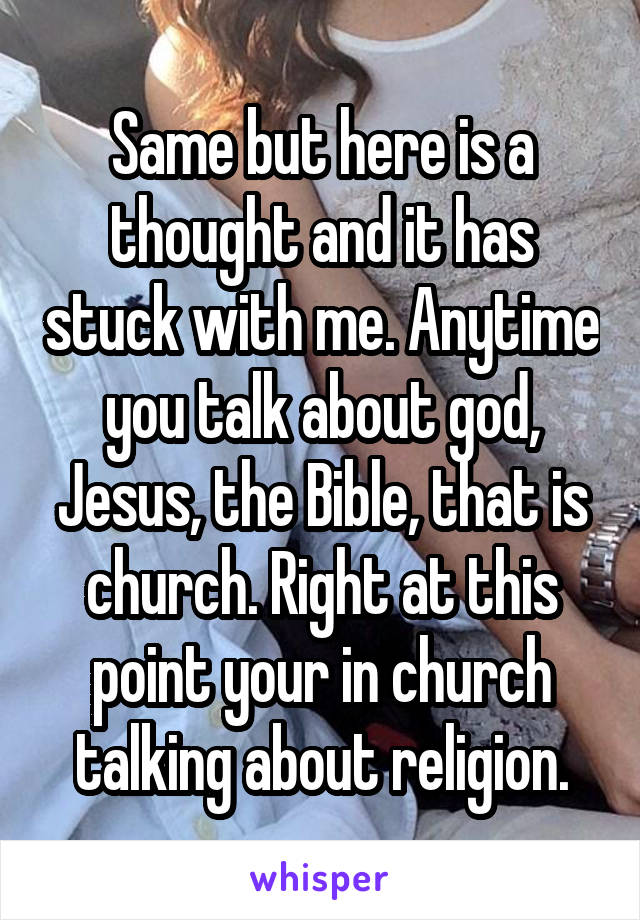 Same but here is a thought and it has stuck with me. Anytime you talk about god, Jesus, the Bible, that is church. Right at this point your in church talking about religion.