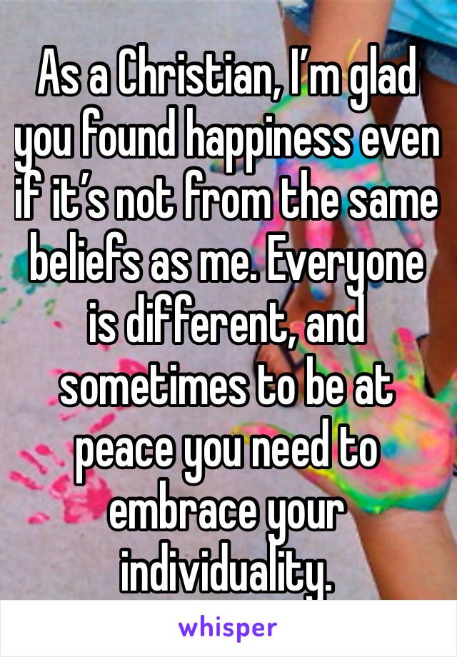 As a Christian, I’m glad you found happiness even if it’s not from the same beliefs as me. Everyone is different, and sometimes to be at peace you need to embrace your individuality.