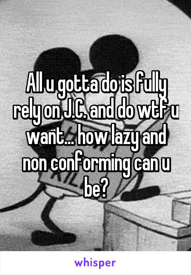 All u gotta do is fully rely on J.C. and do wtf u want... how lazy and non conforming can u be?