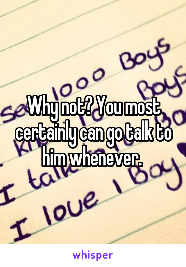 Why not? You most certainly can go talk to him whenever. 