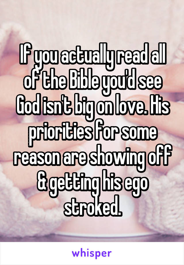 If you actually read all of the Bible you'd see God isn't big on love. His priorities for some reason are showing off & getting his ego stroked.