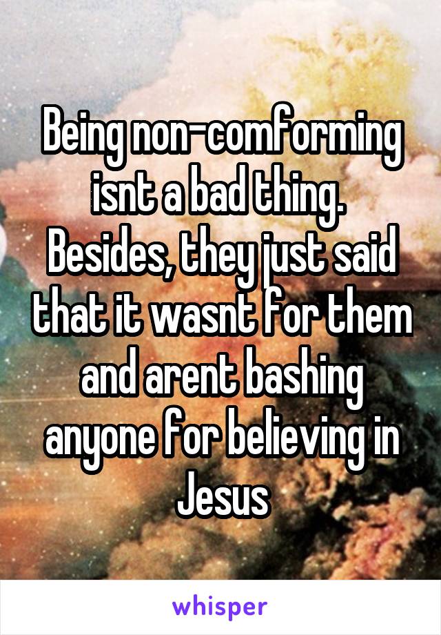 Being non-comforming isnt a bad thing. 
Besides, they just said that it wasnt for them and arent bashing anyone for believing in Jesus