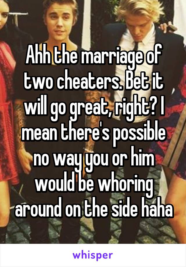 Ahh the marriage of two cheaters. Bet it will go great, right? I mean there's possible no way you or him would be whoring around on the side haha