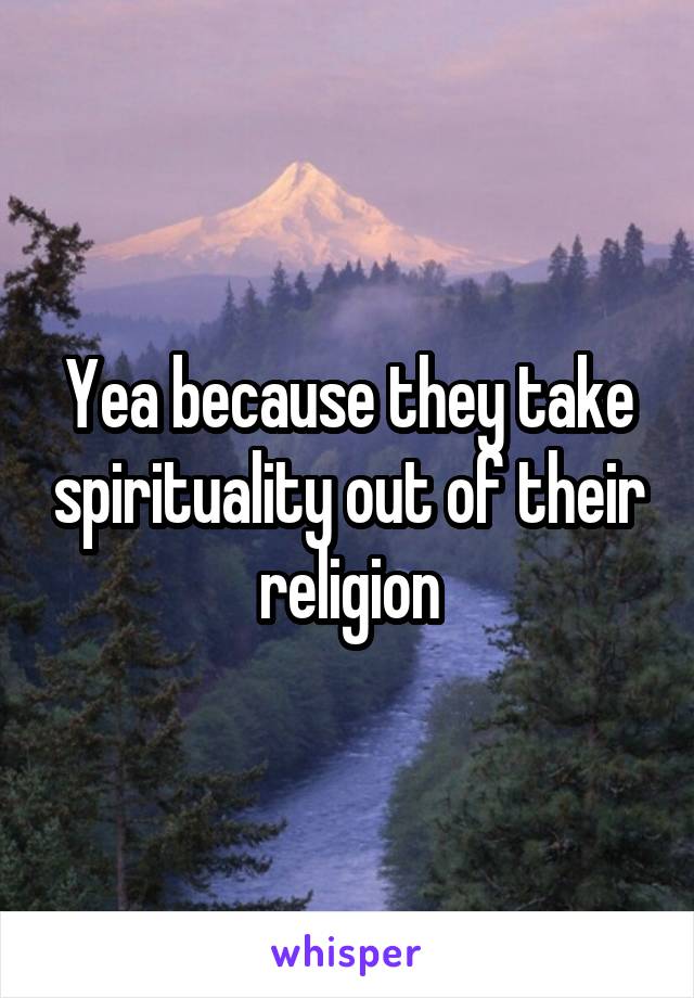 Yea because they take spirituality out of their religion