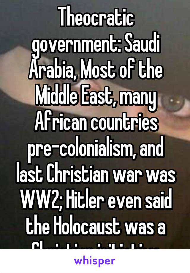 Theocratic government: Saudi Arabia, Most of the Middle East, many African countries pre-colonialism, and last Christian war was WW2; Hitler even said the Holocaust was a Christian initiative