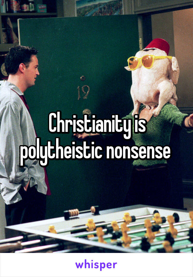 Christianity is polytheistic nonsense 