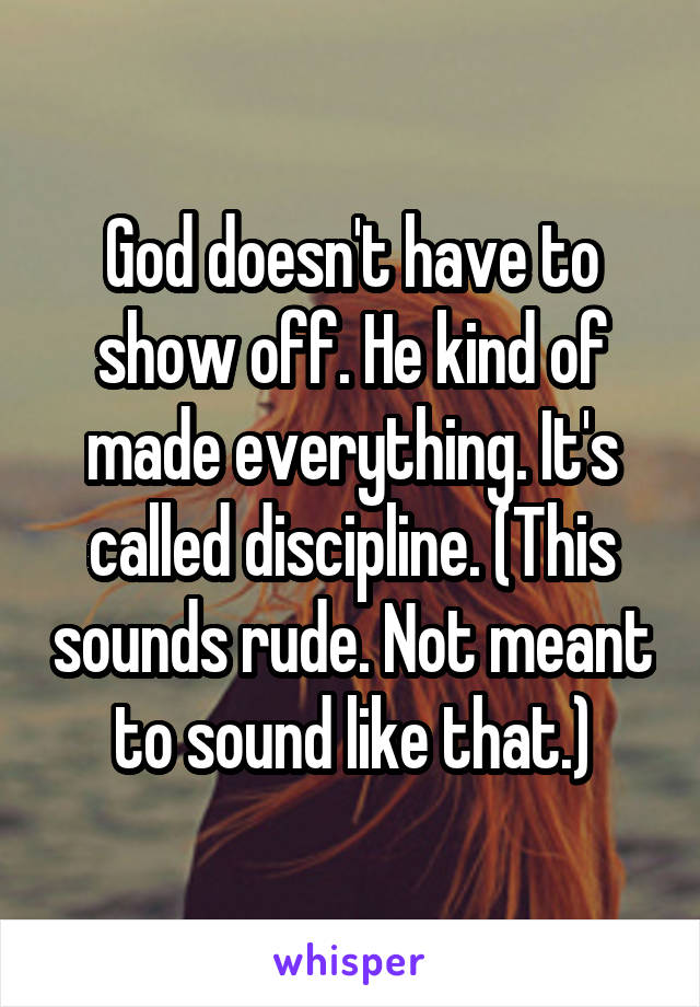 God doesn't have to show off. He kind of made everything. It's called discipline. (This sounds rude. Not meant to sound like that.)