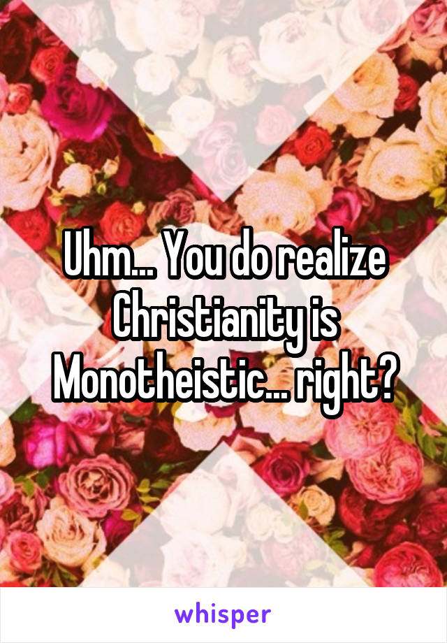 Uhm... You do realize Christianity is Monotheistic... right?