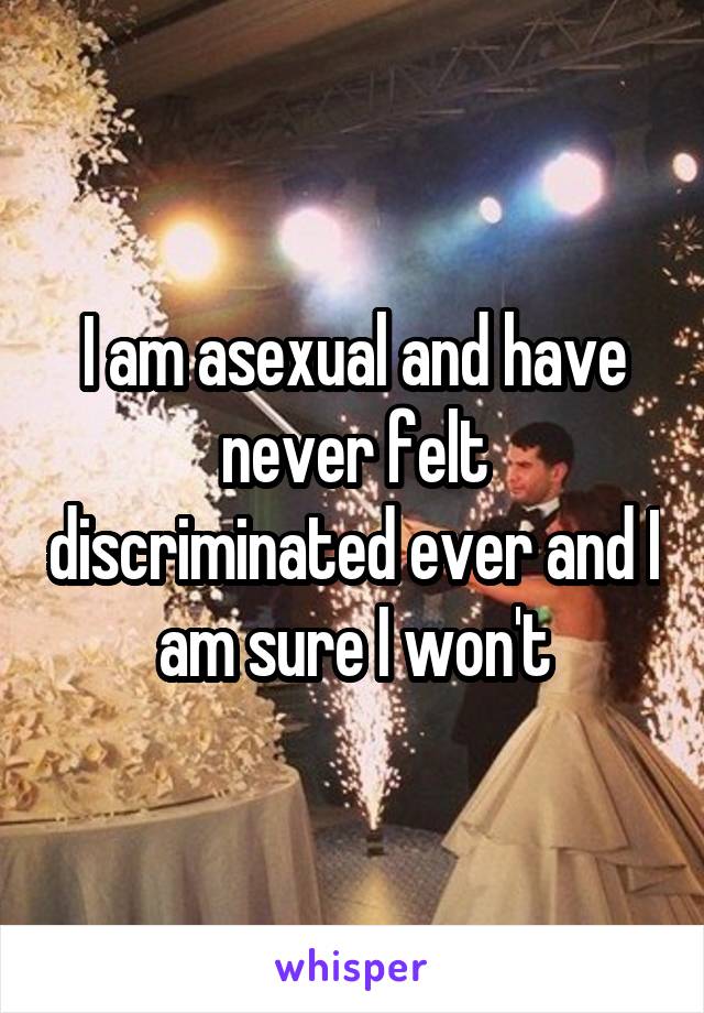 I am asexual and have never felt discriminated ever and I am sure I won't