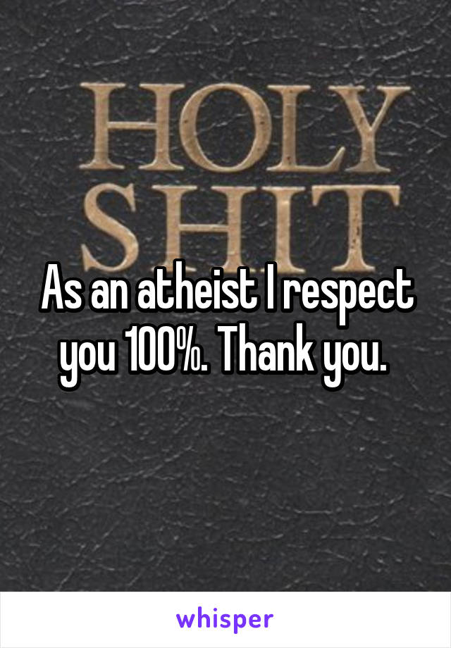 As an atheist I respect you 100%. Thank you. 