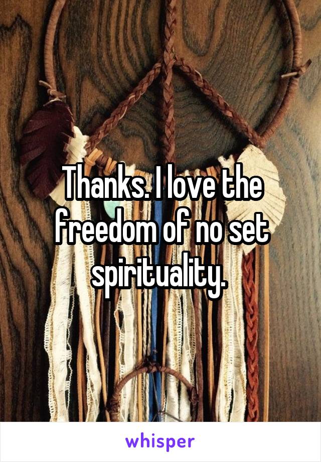 Thanks. I love the freedom of no set spirituality. 