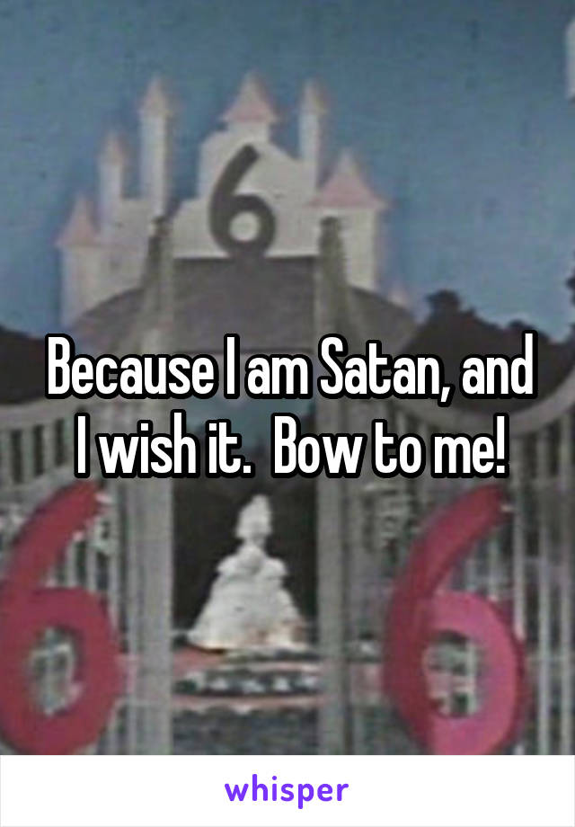 Because I am Satan, and I wish it.  Bow to me!