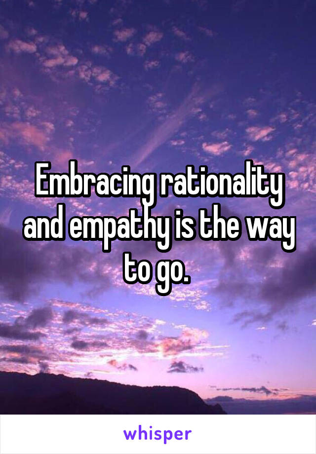 Embracing rationality and empathy is the way to go. 