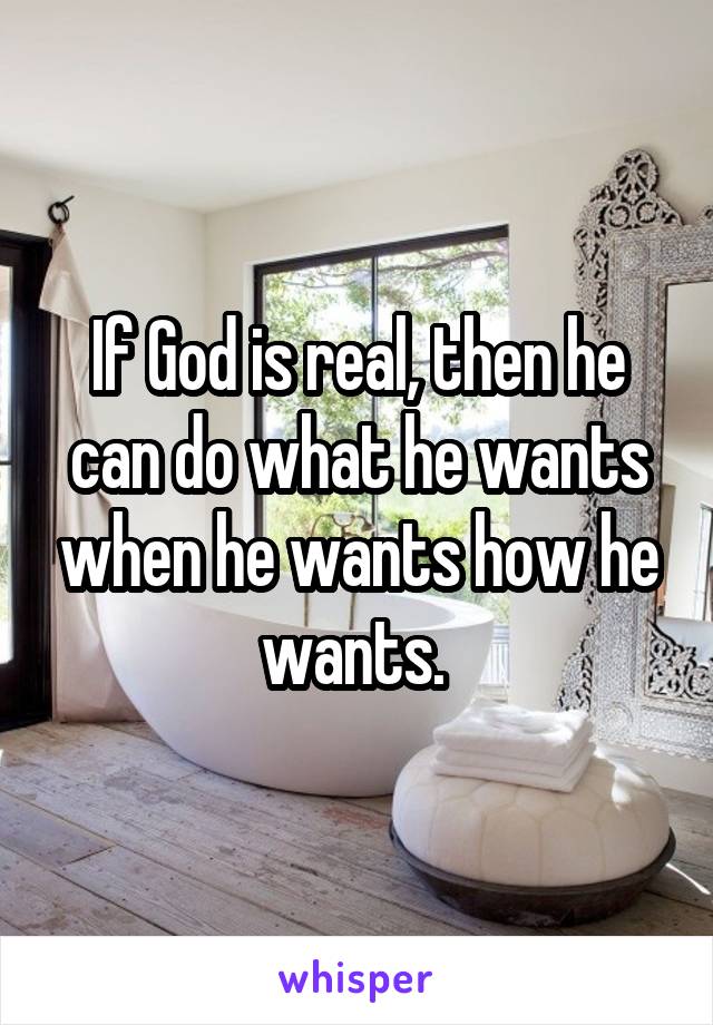 If God is real, then he can do what he wants when he wants how he wants. 