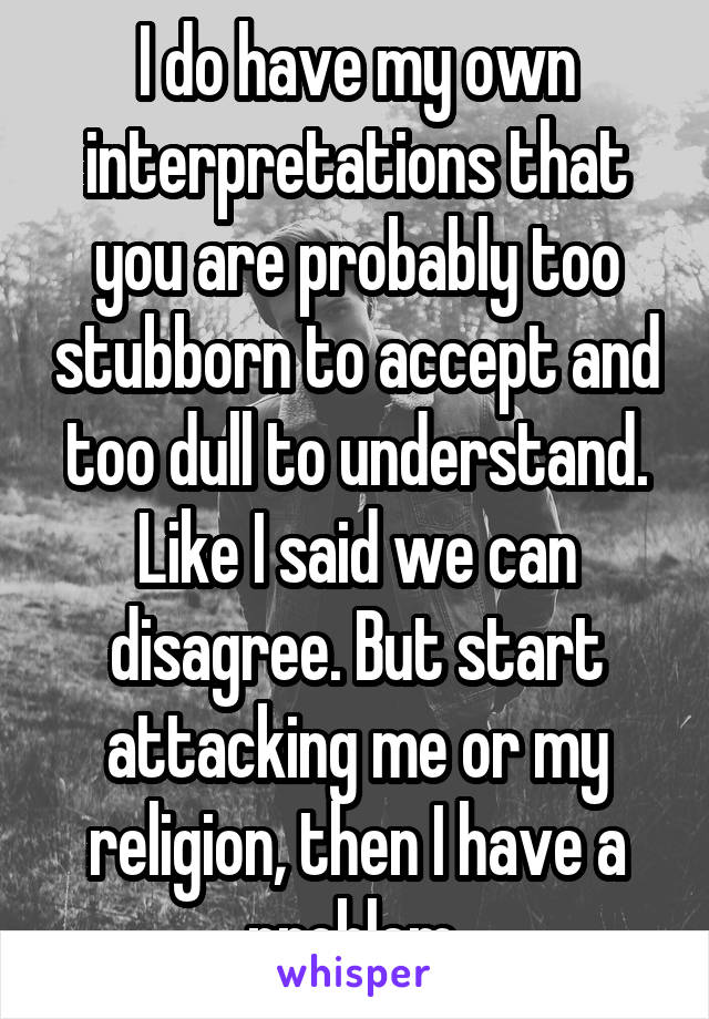 I do have my own interpretations that you are probably too stubborn to accept and too dull to understand. Like I said we can disagree. But start attacking me or my religion, then I have a problem 